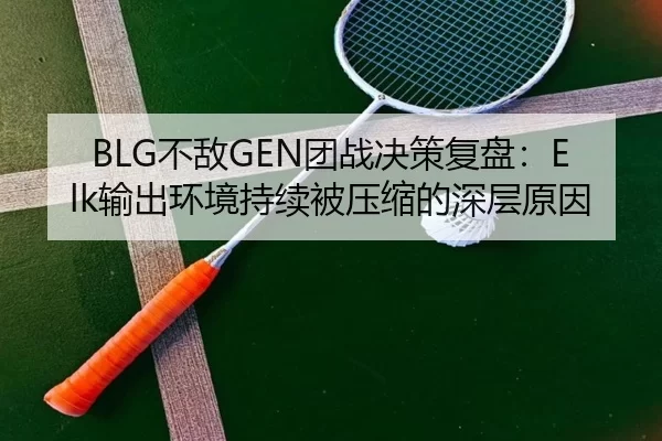BLG不敌GEN团战决策复盘：Elk输出环境持续被压缩的深层原因