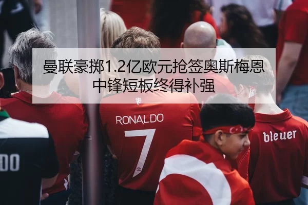 曼联豪掷1.2亿欧元抢签奥斯梅恩 中锋短板终得补强