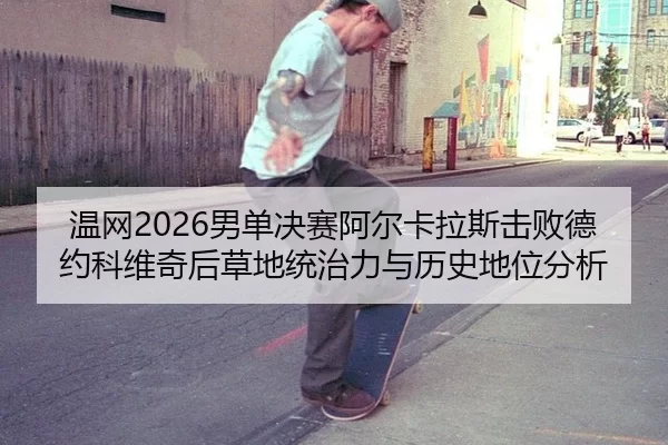 温网2026男单决赛阿尔卡拉斯击败德约科维奇后草地统治力与历史地位分析