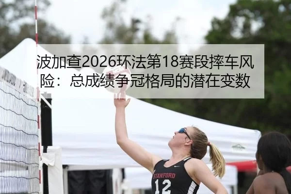 波加查2026环法第18赛段摔车风险：总成绩争冠格局的潜在变数